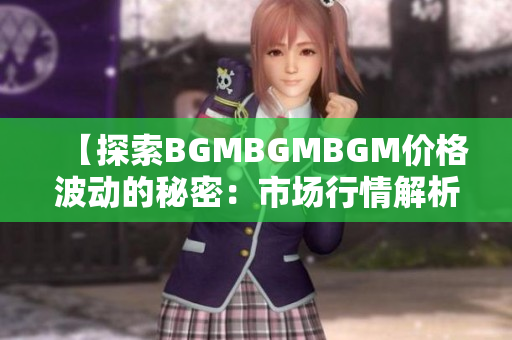 【探索BGMBGMBGM價(jià)格波動(dòng)的秘密：市場(chǎng)行情解析與趨勢(shì)預(yù)測(cè)】