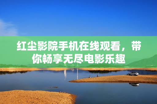紅塵影院手機在線觀看，帶你暢享無盡電影樂趣