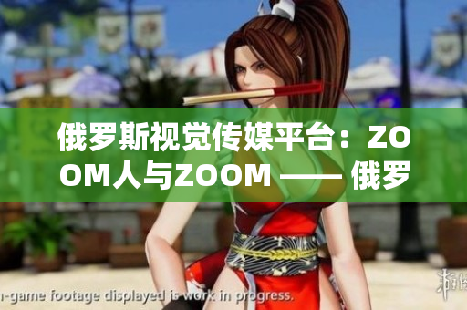 俄羅斯視覺(jué)傳媒平臺(tái)：ZOOM人與ZOOM —— 俄羅斯視頻交流新風(fēng)潮