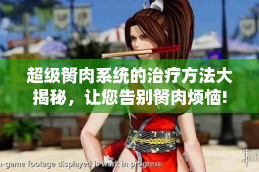 超級胬肉系統(tǒng)的治療方法大揭秘，讓您告別胬肉煩惱!