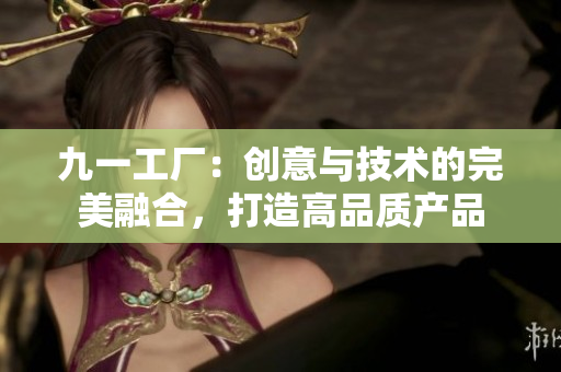 九一工廠：創(chuàng)意與技術(shù)的完美融合，打造高品質(zhì)產(chǎn)品