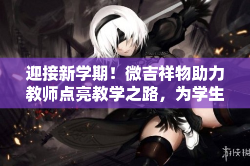 迎接新學(xué)期！微吉祥物助力教師點(diǎn)亮教學(xué)之路，為學(xué)生帶來(lái)更多歡樂(lè)與啟發(fā)
