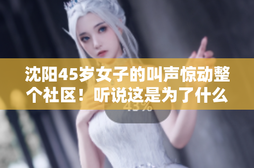 沈陽45歲女子的叫聲驚動整個社區(qū)！聽說這是為了什么？
