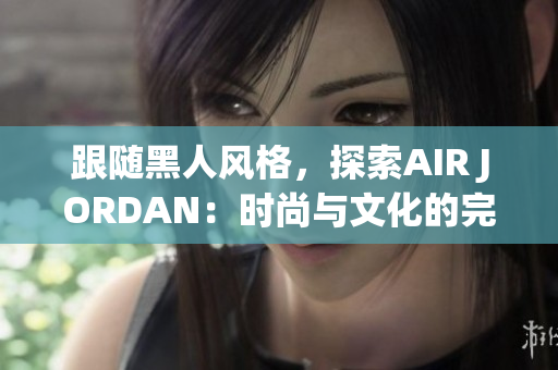跟隨黑人風(fēng)格，探索AIR JORDAN：時(shí)尚與文化的完美融合