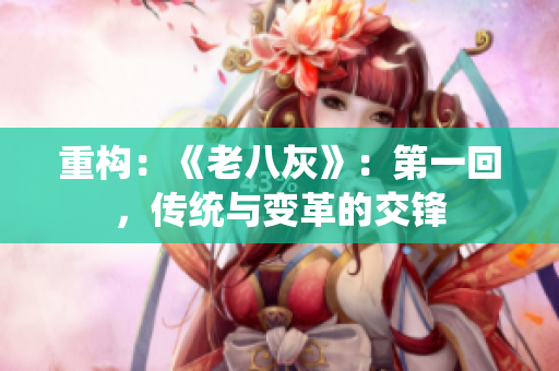 重構：《老八灰》：第一回，傳統(tǒng)與變革的交鋒