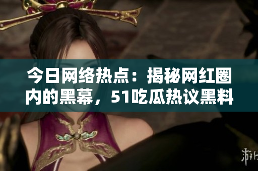 今日網(wǎng)絡(luò)熱點(diǎn)：揭秘網(wǎng)紅圈內(nèi)的黑幕，51吃瓜熱議黑料曝光！