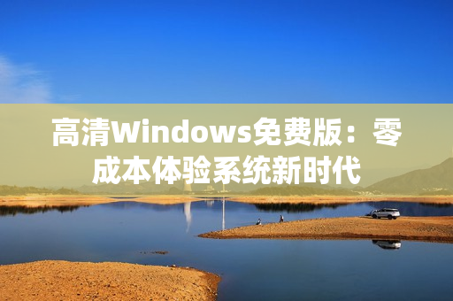 高清Windows免費(fèi)版：零成本體驗(yàn)系統(tǒng)新時(shí)代