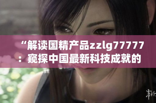 “解讀國(guó)精產(chǎn)品zzlg77777：窺探中國(guó)最新科技成就的奇跡”