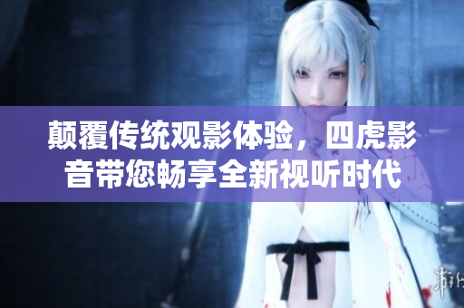 顛覆傳統(tǒng)觀影體驗(yàn)，四虎影音帶您暢享全新視聽時(shí)代