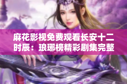 麻花影視免費(fèi)觀看長(zhǎng)安十二時(shí)辰：瑯琊榜精彩劇集完整觀看，打造古裝劇精品體驗(yàn)