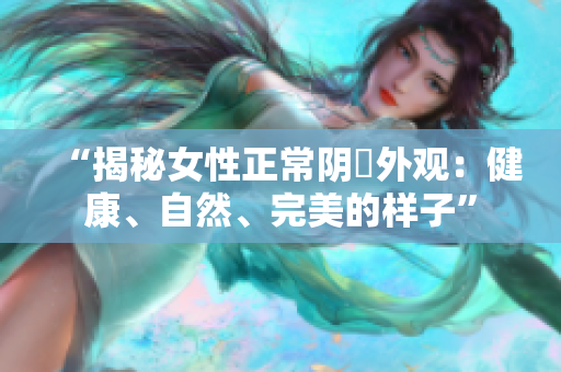 “揭秘女性正常陰脣外觀：健康、自然、完美的樣子”
