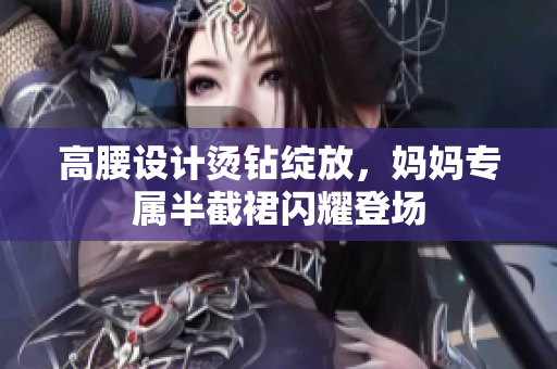 高腰設(shè)計(jì)燙鉆綻放，媽媽專屬半截裙閃耀登場(chǎng)