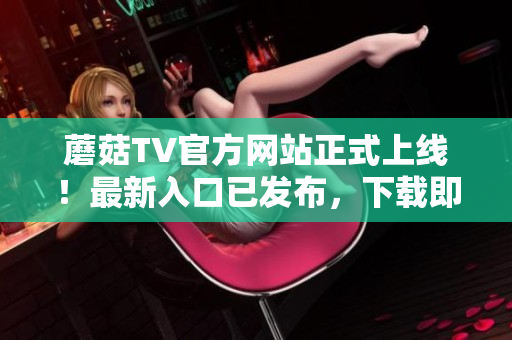 蘑菇TV官方網(wǎng)站正式上線！最新入口已發(fā)布，下載即刻暢享精彩內(nèi)容