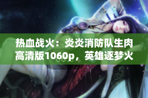 熱血戰(zhàn)火：炎炎消防隊(duì)生肉高清版1060p，英雄逐夢(mèng)火線