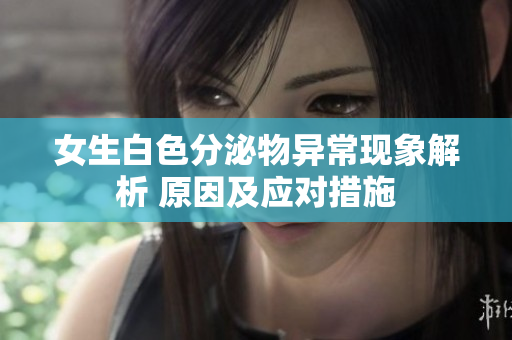 女生白色分泌物異?，F(xiàn)象解析 原因及應(yīng)對措施
