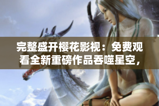 完整盛開櫻花影視：免費觀看全新重磅作品吞噬星空，精彩不容錯過