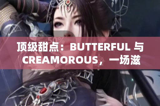 頂級甜點(diǎn)：BUTTERFUL 與 CREAMOROUS，一場滋味盛宴