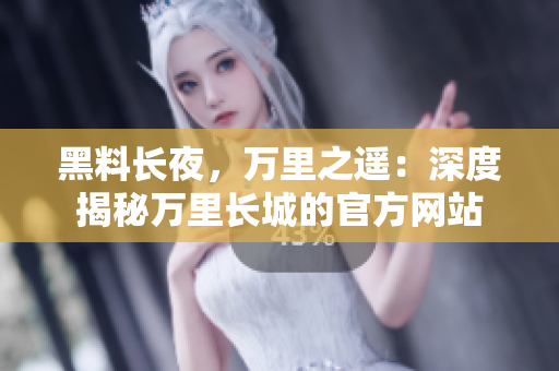 黑料長(zhǎng)夜，萬(wàn)里之遙：深度揭秘萬(wàn)里長(zhǎng)城的官方網(wǎng)站