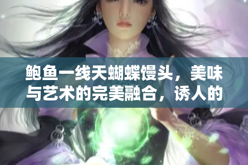 鮑魚一線天蝴蝶饅頭，美味與藝術(shù)的完美融合，誘人的外觀和口感如何？