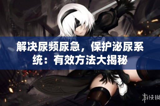 解決尿頻尿急，保護(hù)泌尿系統(tǒng)：有效方法大揭秘