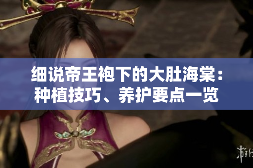 細(xì)說帝王袍下的大肚海棠：種植技巧、養(yǎng)護(hù)要點(diǎn)一覽