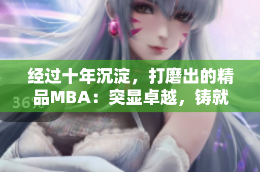 經(jīng)過十年沉淀，打磨出的精品MBA：突顯卓越，鑄就未來