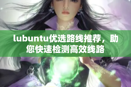 lubuntu優(yōu)選路線推薦，助您快速檢測(cè)高效線路
