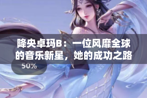 降央卓瑪B：一位風(fēng)靡全球的音樂新星，她的成功之路