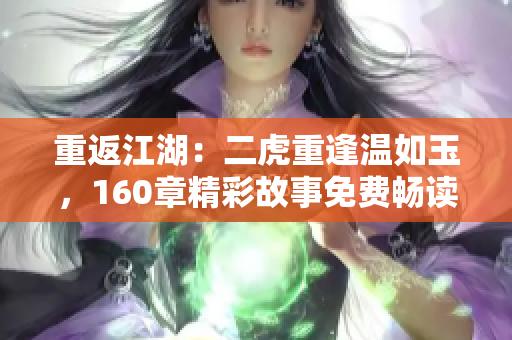 重返江湖：二虎重逢溫如玉，160章精彩故事免費(fèi)暢讀！