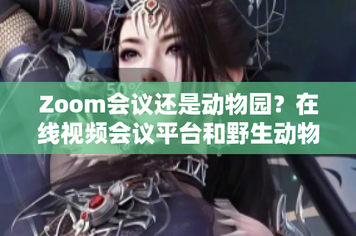 Zoom會(huì)議還是動(dòng)物園？在線視頻會(huì)議平臺(tái)和野生動(dòng)物之間的對(duì)比
