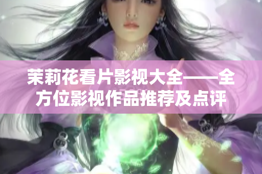 茉莉花看片影視大全——全方位影視作品推薦及點評
