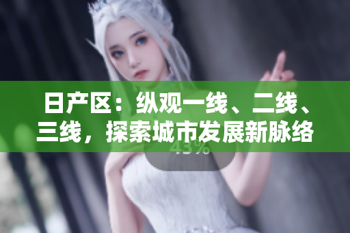 日產(chǎn)區(qū)：縱觀一線、二線、三線，探索城市發(fā)展新脈絡(luò)