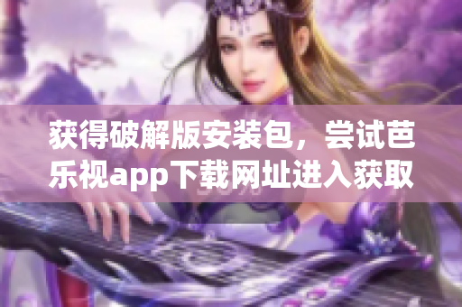 獲得破解版安裝包，嘗試芭樂視app下載網(wǎng)址進入獲取