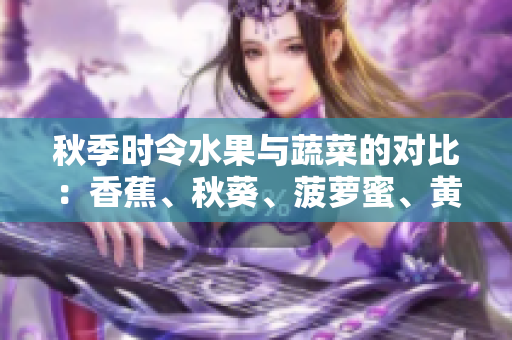秋季時(shí)令水果與蔬菜的對(duì)比：香蕉、秋葵、菠蘿蜜、黃瓜與絲瓜的特點(diǎn)分析
