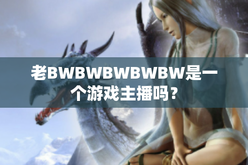 老BWBWBWBWBW是一個(gè)游戲主播嗎？