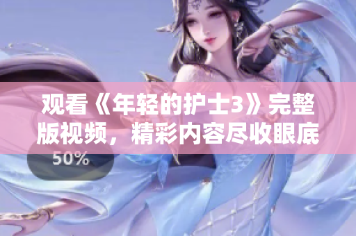 觀看《年輕的護士3》完整版視頻，精彩內(nèi)容盡收眼底