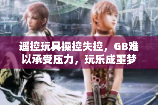 遙控玩具操控失控，GB難以承受壓力，玩樂成噩夢