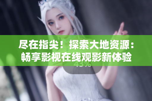 盡在指尖！探索大地資源：暢享影視在線觀影新體驗