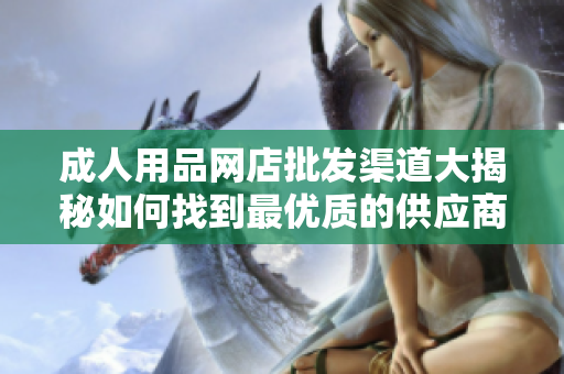 成人用品網(wǎng)店批發(fā)渠道大揭秘如何找到最優(yōu)質(zhì)的供應(yīng)商？