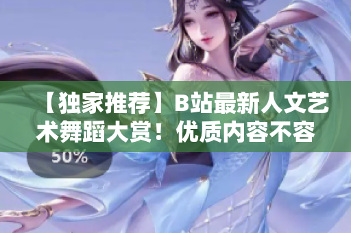 【獨(dú)家推薦】B站最新人文藝術(shù)舞蹈大賞！優(yōu)質(zhì)內(nèi)容不容錯過