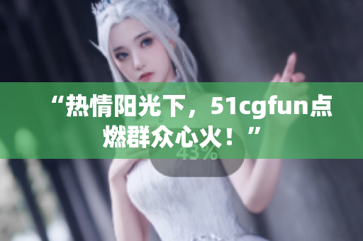 “熱情陽光下，51cgfun點(diǎn)燃群眾心火！”
