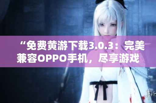 “免費黃游下載3.0.3：完美兼容OPPO手機，盡享游戲樂趣！”