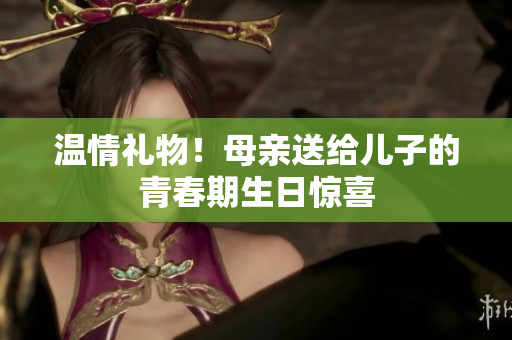 溫情禮物！母親送給兒子的青春期生日驚喜