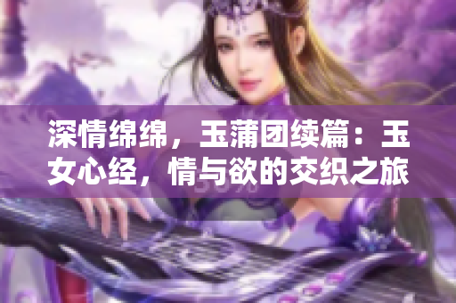 深情綿綿，玉蒲團(tuán)續(xù)篇：玉女心經(jīng)，情與欲的交織之旅