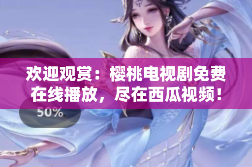 歡迎觀賞：櫻桃電視劇免費(fèi)在線播放，盡在西瓜視頻！