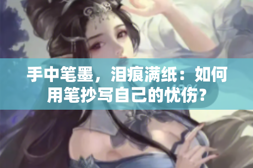 手中筆墨，淚痕滿紙：如何用筆抄寫自己的憂傷？