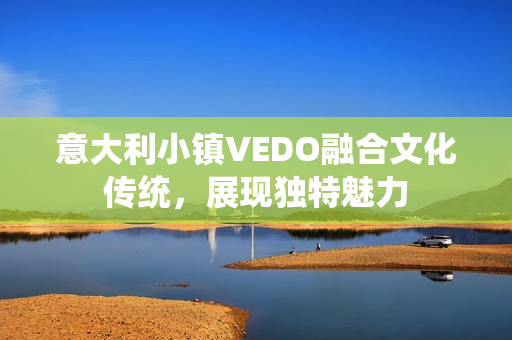 意大利小鎮(zhèn)VEDO融合文化傳統(tǒng)，展現(xiàn)獨特魅力