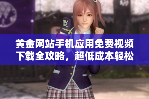 黃金網(wǎng)站手機(jī)應(yīng)用免費(fèi)視頻下載全攻略，超低成本輕松觀影