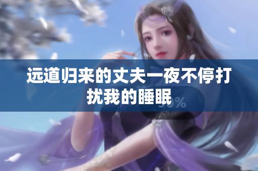 遠(yuǎn)道歸來(lái)的丈夫一夜不停打擾我的睡眠