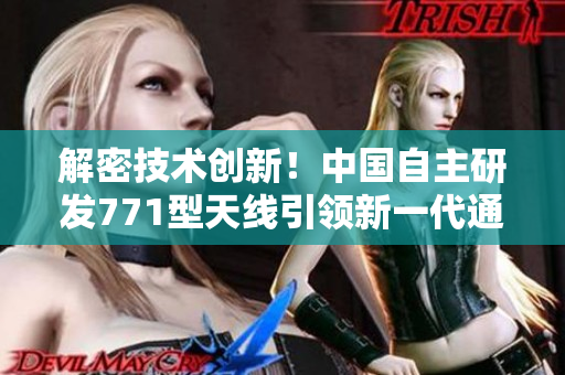 解密技術(shù)創(chuàng)新！中國自主研發(fā)771型天線引領(lǐng)新一代通信革命